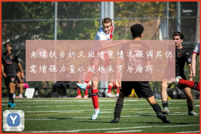 老瑞秋分析文班增重情况强调其仍需增强力量以超越米罗与唐斯