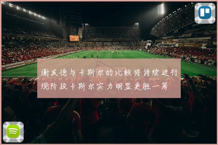 谢泼德与卡斯尔的比较将持续进行现阶段卡斯尔实力明显更胜一筹