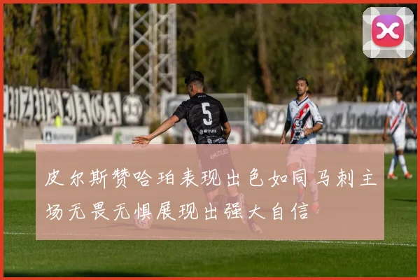 皮尔斯赞哈珀表现出色如同马刺主场无畏无惧展现出强大自信