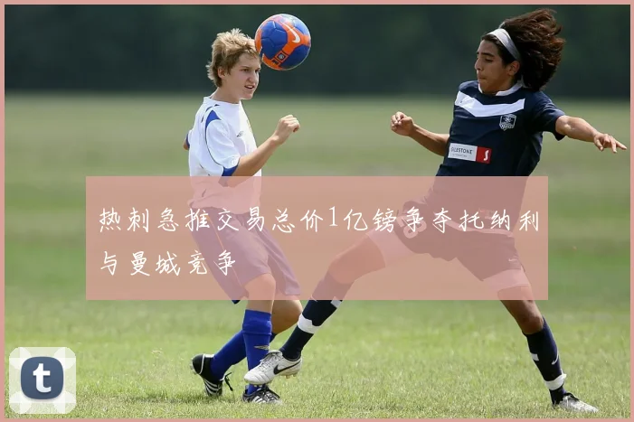 热刺急推交易总价1亿镑争夺托纳利与曼城竞争