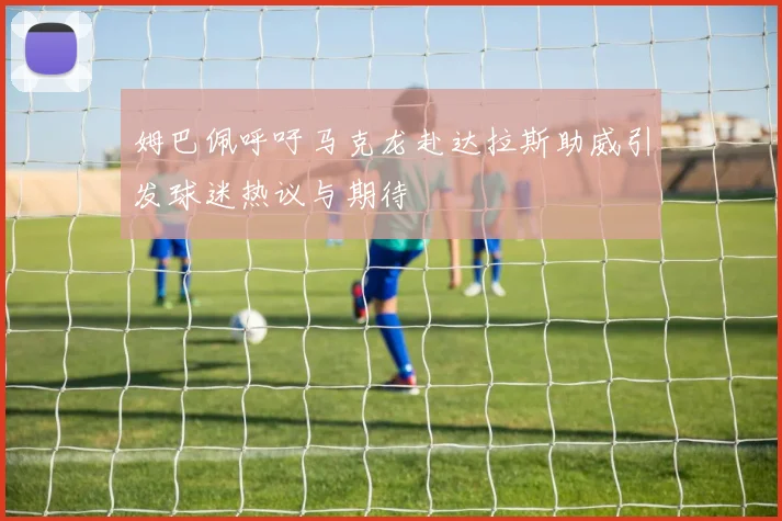 姆巴佩呼吁马克龙赴达拉斯助威引发球迷热议与期待