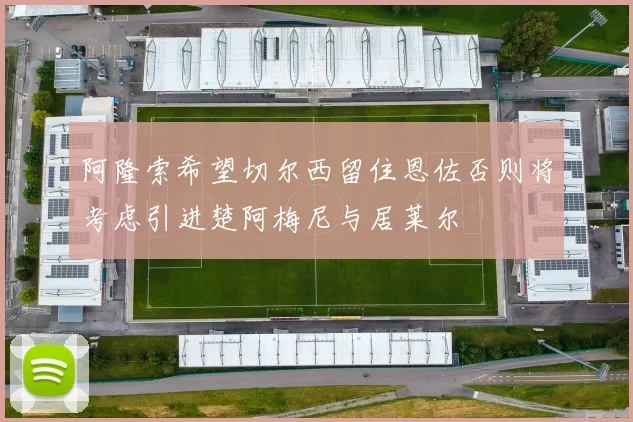 阿隆索希望切尔西留住恩佐否则将考虑引进楚阿梅尼与居莱尔