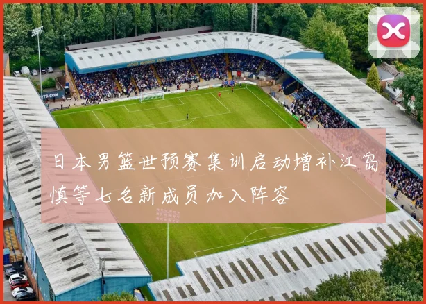 日本男篮世预赛集训启动增补江岛慎等七名新成员加入阵容