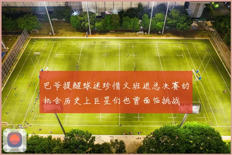 巴爷提醒球迷珍惜文班进总决赛的机会历史上巨星们也曾面临挑战