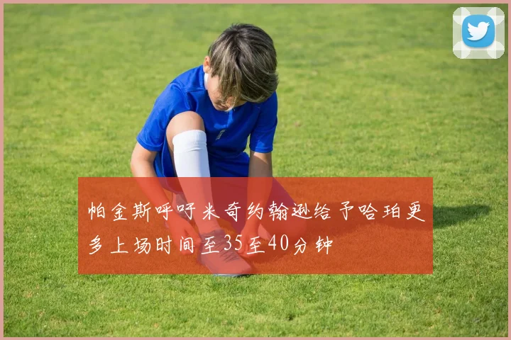 帕金斯呼吁米奇约翰逊给予哈珀更多上场时间至35至40分钟