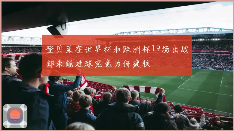 登贝莱在世界杯和欧洲杯19场出战却未能进球究竟为何疲软