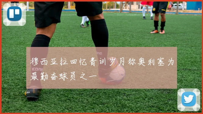 穆西亚拉回忆青训岁月称奥利塞为最勤奋球员之一