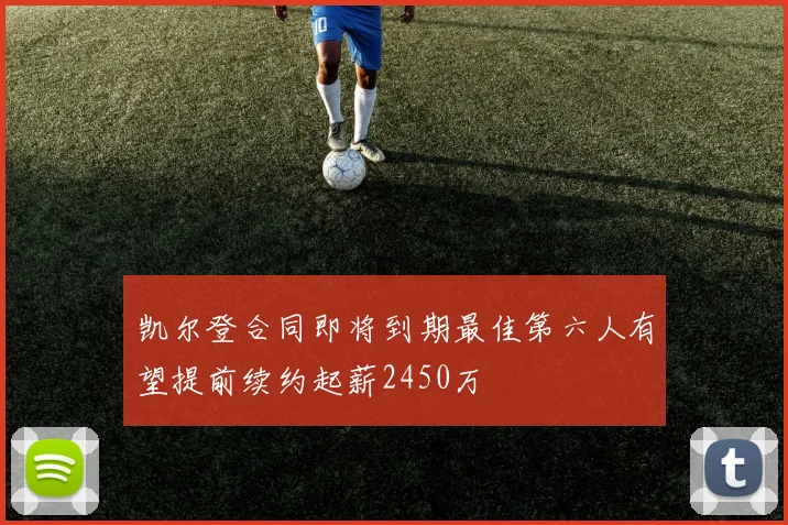 凯尔登合同即将到期最佳第六人有望提前续约起薪2450万