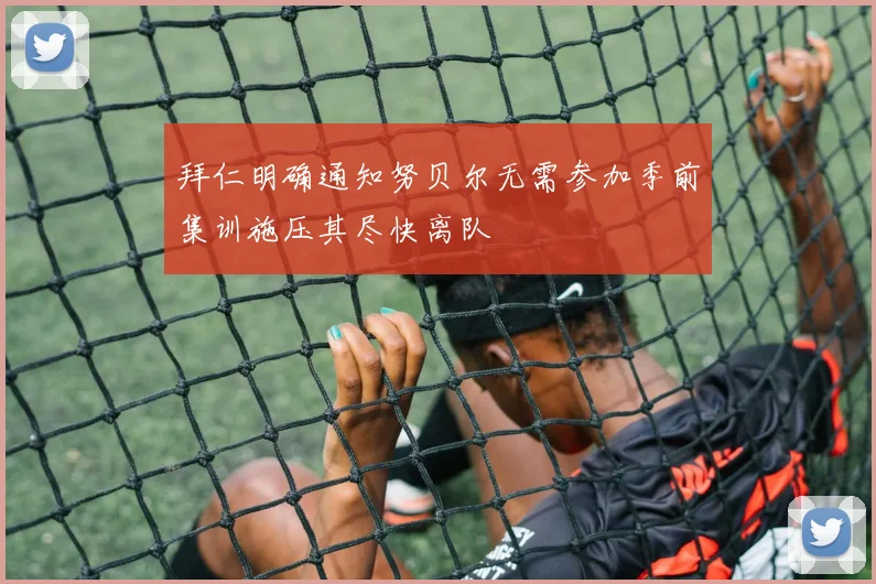 拜仁明确通知努贝尔无需参加季前集训施压其尽快离队