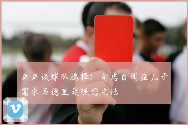 库库谈球队选择：考虑自闭症儿子需求马德里是理想之地
