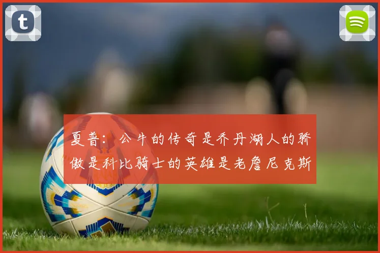夏普：公牛的传奇是乔丹湖人的骄傲是科比骑士的英雄是老詹尼克斯的希望是布伦森